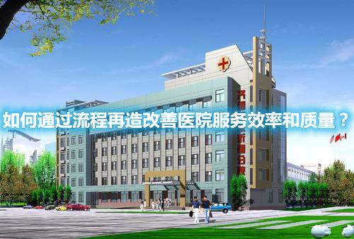 如何通過(guò)流程再造改善醫(yī)院服務(wù)效率和質(zhì)量？