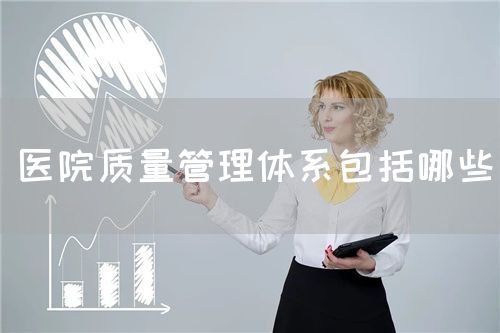 醫(yī)院質(zhì)量管理體系包括哪些(圖1)