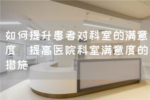如何提升患者對科室的滿意度（提高醫(yī)院科室滿意度的措施）(圖1)
