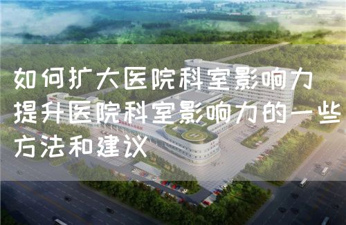如何擴(kuò)大醫(yī)院科室影響力（提升醫(yī)院科室影響力的一些方法和建議）(圖1)