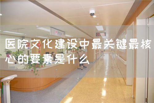 醫(yī)院文化建設(shè)中最關(guān)鍵最核心的要素是什么(圖1)