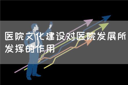 醫(yī)院文化建設對醫(yī)院發(fā)展所發(fā)揮的作用(圖1)