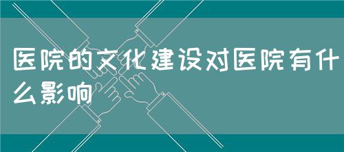 醫(yī)院的文化建設對醫(yī)院有什么影響(圖1)