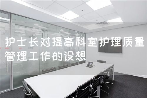 護(hù)士長(zhǎng)對(duì)提高科室護(hù)理質(zhì)量管理工作的設(shè)想(圖1)