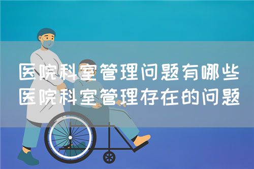 醫(yī)院科室管理問題有哪些（醫(yī)院科室管理存在的問題）(圖1)