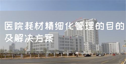 醫(yī)院耗材精細(xì)化管理的目的及解決方案(圖1)