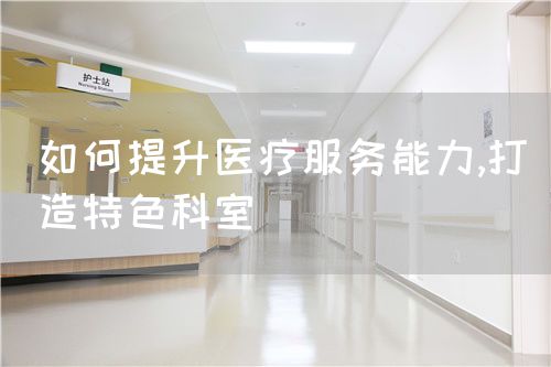 如何提升醫(yī)療服務(wù)能力,打造特色科室(圖1)