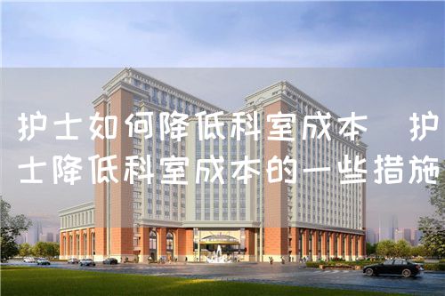 護(hù)士如何降低科室成本（護(hù)士降低科室成本的一些措施）(圖1)
