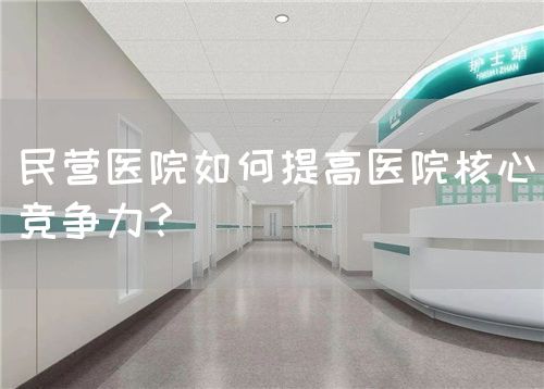 民營醫(yī)院如何提高醫(yī)院核心競爭力？(圖1)