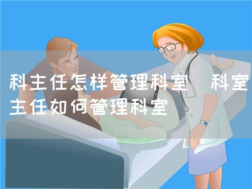 科主任怎樣管理科室（科室主任如何管理科室）(圖1)