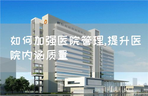 如何加強(qiáng)醫(yī)院管理,提升醫(yī)院內(nèi)涵質(zhì)量(圖1)