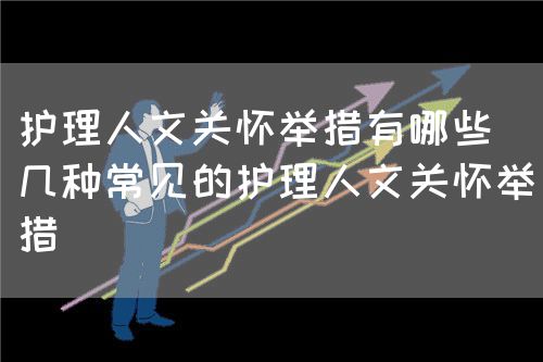 護(hù)理人文關(guān)懷舉措有哪些（幾種常見的護(hù)理人文關(guān)懷舉措）(圖1)
