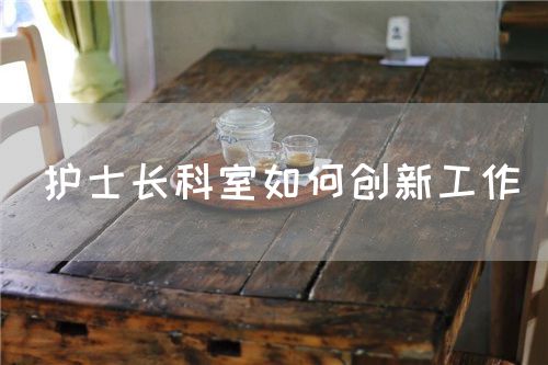 護(hù)士長科室如何創(chuàng)新工作(圖1)