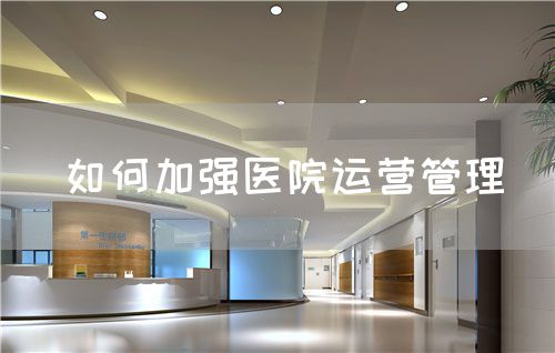 如何加強(qiáng)醫(yī)院運(yùn)營管理(圖1)