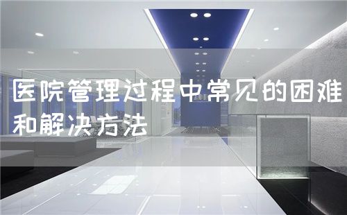 醫(yī)院管理過程中常見的困難和解決方法(圖1)