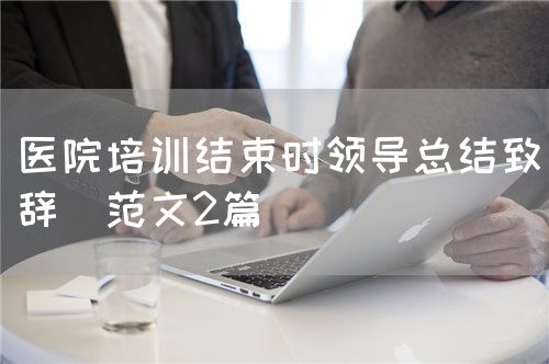 醫(yī)院培訓(xùn)結(jié)束時領(lǐng)導(dǎo)總結(jié)致辭（范文2篇）(圖1)