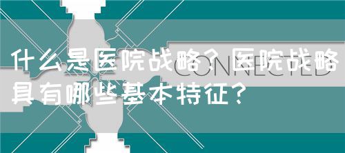 什么是醫(yī)院戰(zhàn)略？醫(yī)院戰(zhàn)略具有哪些基本特征？(圖1)