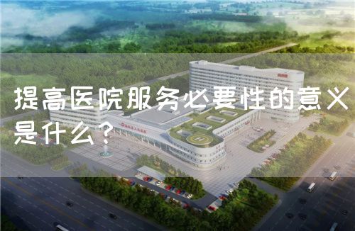 提高醫(yī)院服務(wù)必要性的意義是什么？(圖1)