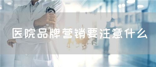 醫(yī)院品牌營(yíng)銷要注意什么(圖1)
