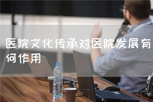 醫(yī)院文化傳承對(duì)醫(yī)院發(fā)展有何作用(圖1)