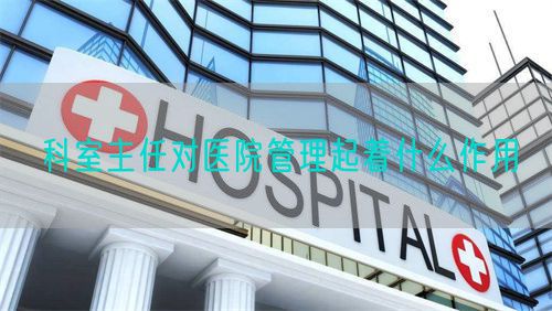 科室主任對醫(yī)院管理起著什么作用(圖1)