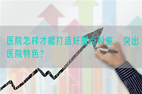 醫(yī)院怎樣才能打造好重點科室、突出醫(yī)院特色？(圖1)