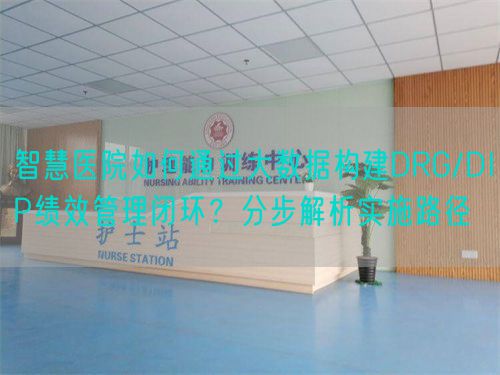 智慧醫(yī)院如何通過大數(shù)據(jù)構(gòu)建DRG/DIP績效管理閉環(huán)？分步解析實(shí)施路徑(圖1)