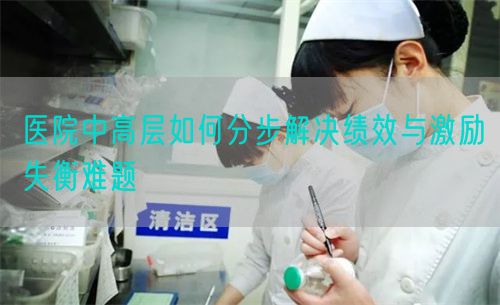 醫(yī)院中高層如何分步解決績效與激勵失衡難題(圖1)