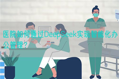 醫(yī)院如何通過DeepSeek實現(xiàn)智能化辦公管理？(圖1)