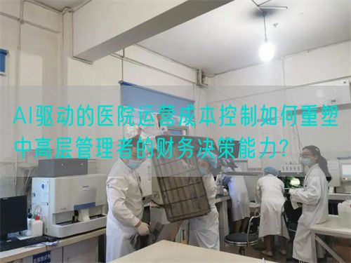 AI驅(qū)動(dòng)的醫(yī)院運(yùn)營成本控制如何重塑中高層管理者的財(cái)務(wù)決策能力？(圖1)