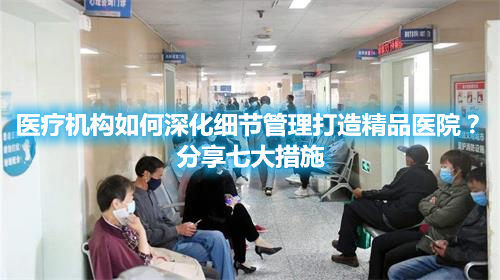 醫(yī)療機(jī)構(gòu)如何深化細(xì)節(jié)管理打造精品醫(yī)院？分享七大措施(圖1)