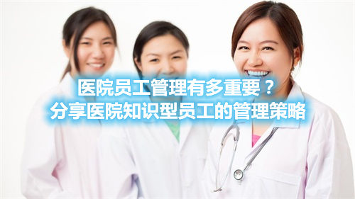 醫(yī)院?jiǎn)T工管理有多重要？分享醫(yī)院知識(shí)型員工的管理策略(圖1)