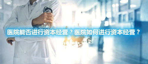 醫(yī)院能否進(jìn)行資本經(jīng)營？醫(yī)院如何進(jìn)行資本經(jīng)營？(圖1)