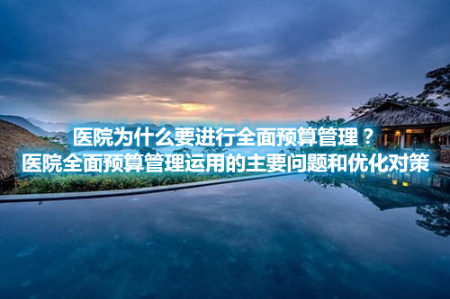 醫(yī)院為什么要進行全面預(yù)算管理？醫(yī)院全面預(yù)算管理運用的主要問題和優(yōu)化對策(圖1)