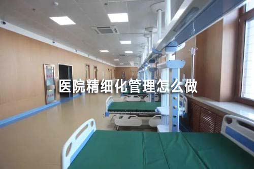 醫(yī)院精細(xì)化管理怎么做（如何實(shí)現(xiàn)醫(yī)院精細(xì)化管理）(圖1)