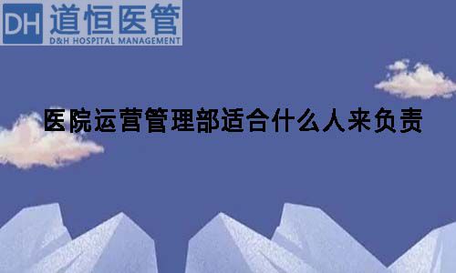 醫(yī)院運(yùn)營(yíng)管理部適合什么人來(lái)負(fù)責(zé)(圖1)